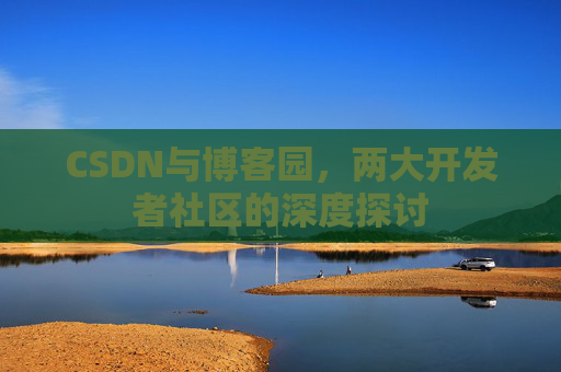 CSDN与博客园,两大开发者社区的深度探讨